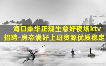 海口豪华正规生意好夜场ktv招聘-房态满好上班资源优质稳定